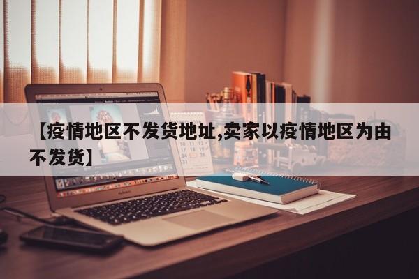 【疫情地区不发货地址,卖家以疫情地区为由不发货】