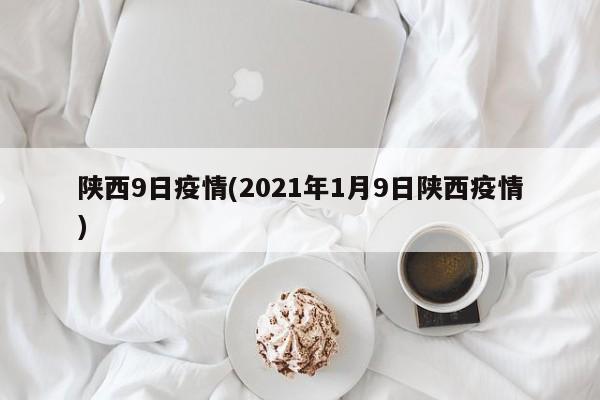 陕西9日疫情(2021年1月9日陕西疫情)
