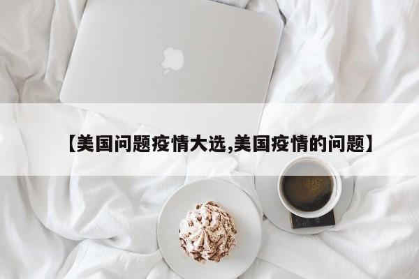 【美国问题疫情大选,美国疫情的问题】