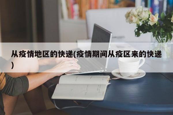 从疫情地区的快递(疫情期间从疫区来的快递)