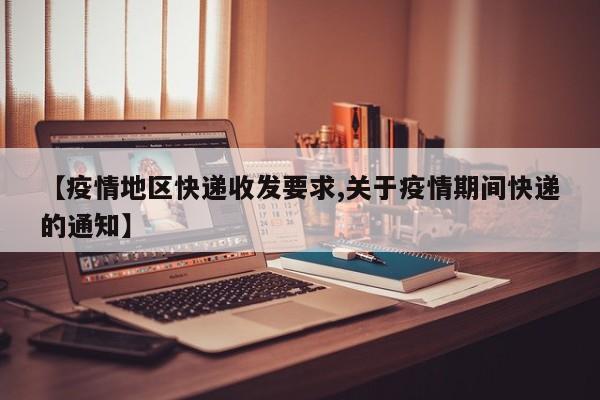 【疫情地区快递收发要求,关于疫情期间快递的通知】