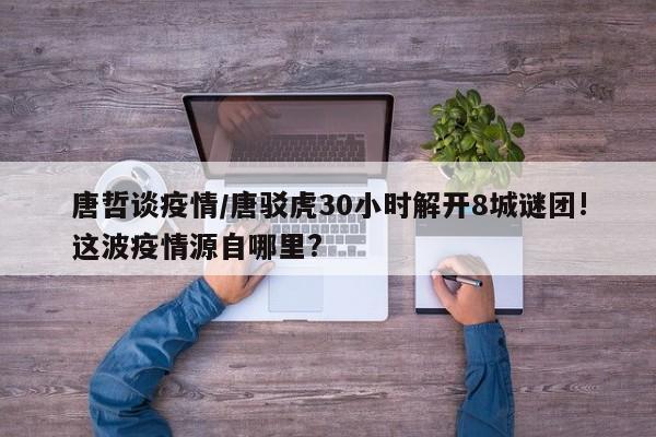 唐哲谈疫情/唐驳虎30小时解开8城谜团!这波疫情源自哪里?