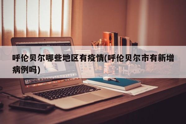 呼伦贝尔哪些地区有疫情(呼伦贝尔市有新增病例吗)
