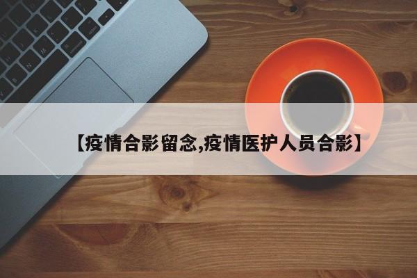 【疫情合影留念,疫情医护人员合影】