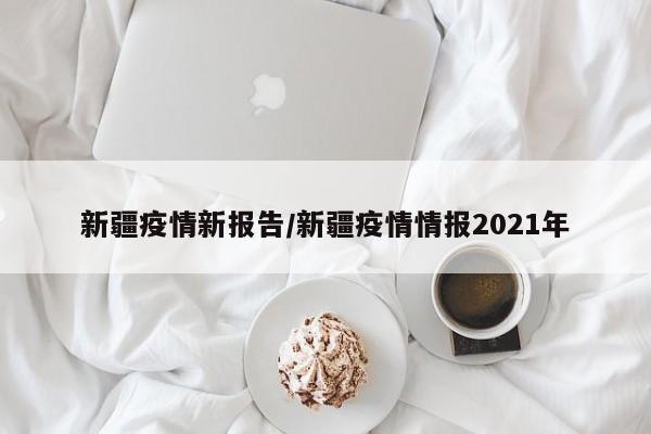新疆疫情新报告/新疆疫情情报2021年