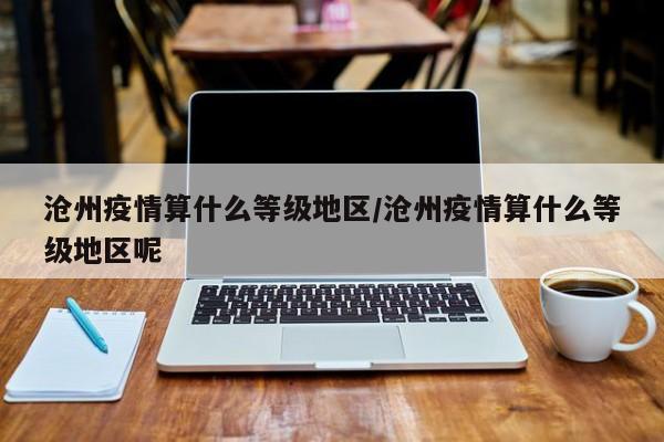 沧州疫情算什么等级地区/沧州疫情算什么等级地区呢