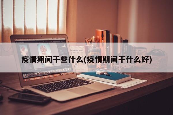 疫情期间干些什么(疫情期间干什么好)