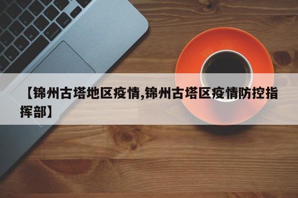 【锦州古塔地区疫情,锦州古塔区疫情防控指挥部】