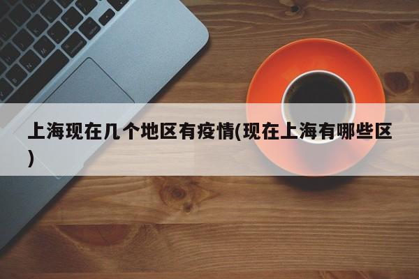 上海现在几个地区有疫情(现在上海有哪些区)