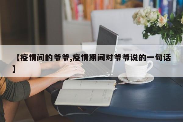 【疫情间的爷爷,疫情期间对爷爷说的一句话】