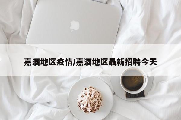 嘉酒地区疫情/嘉酒地区最新招聘今天