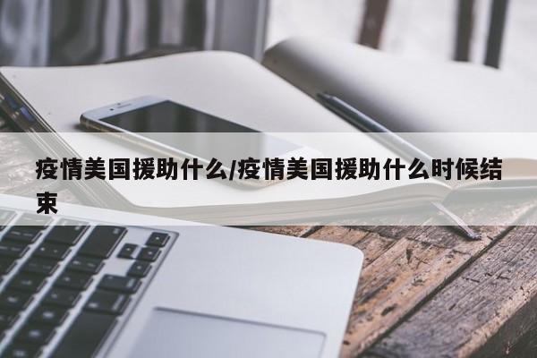 疫情美国援助什么/疫情美国援助什么时候结束