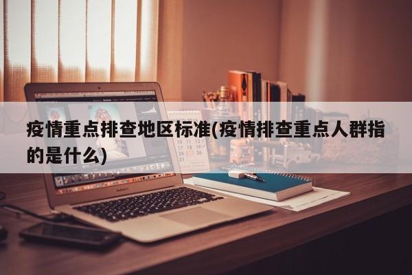 疫情重点排查地区标准(疫情排查重点人群指的是什么)