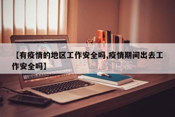 【有疫情的地区工作安全吗,疫情期间出去工作安全吗】