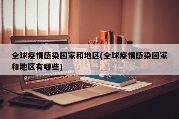 全球疫情感染国家和地区(全球疫情感染国家和地区有哪些)