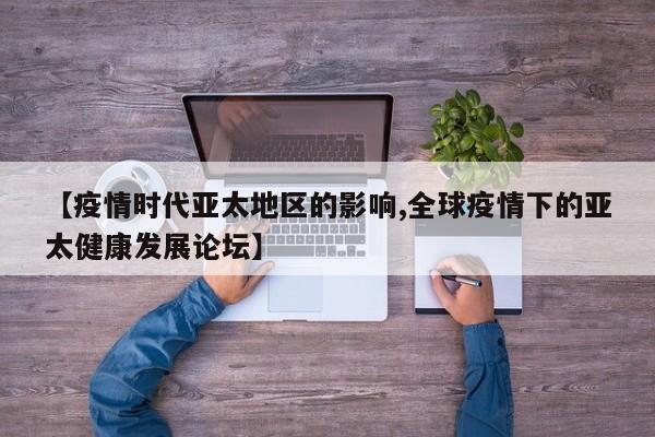 【疫情时代亚太地区的影响,全球疫情下的亚太健康发展论坛】
