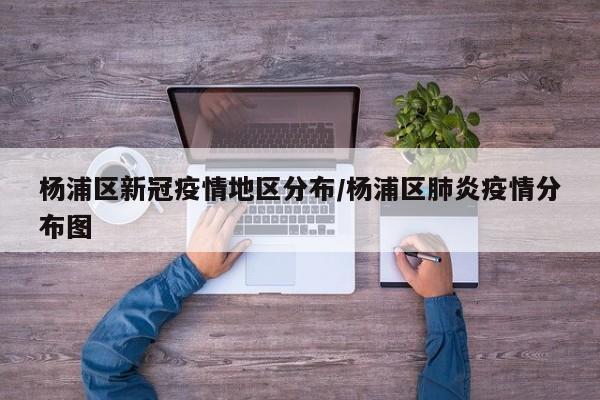 杨浦区新冠疫情地区分布/杨浦区肺炎疫情分布图