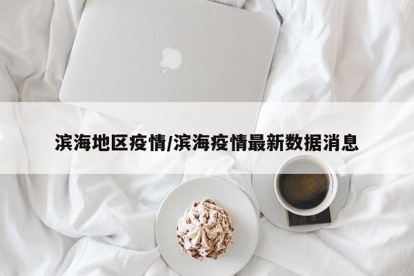 滨海地区疫情/滨海疫情最新数据消息