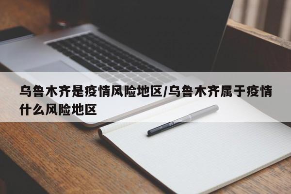 乌鲁木齐是疫情风险地区/乌鲁木齐属于疫情什么风险地区