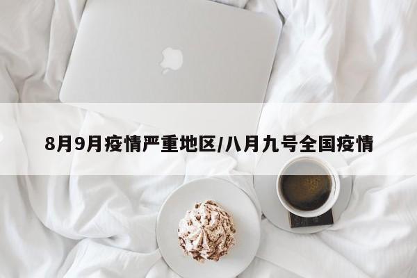 8月9月疫情严重地区/八月九号全国疫情
