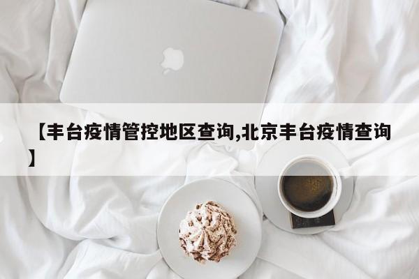 【丰台疫情管控地区查询,北京丰台疫情查询】