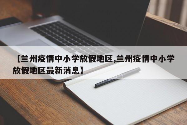 【兰州疫情中小学放假地区,兰州疫情中小学放假地区最新消息】