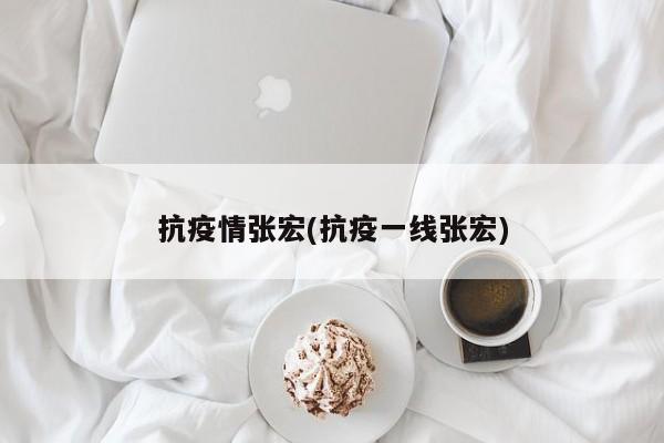 抗疫情张宏(抗疫一线张宏)