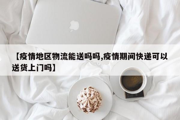 【疫情地区物流能送吗吗,疫情期间快递可以送货上门吗】