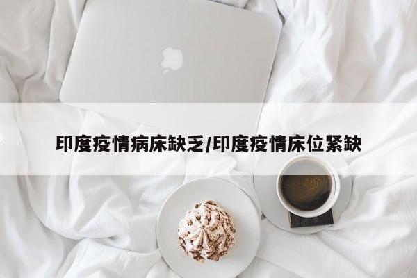 印度疫情病床缺乏/印度疫情床位紧缺