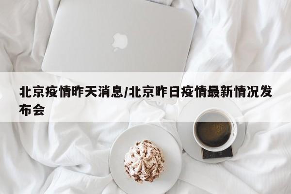 北京疫情昨天消息/北京昨日疫情最新情况发布会