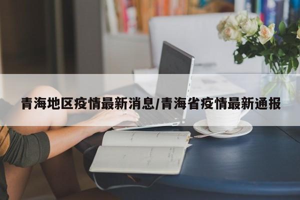 青海地区疫情最新消息/青海省疫情最新通报