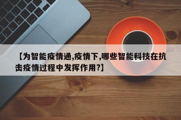 【为智能疫情通,疫情下,哪些智能科技在抗击疫情过程中发挥作用?】