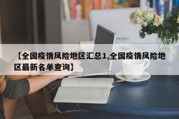 【全国疫情风险地区汇总1,全国疫情风险地区最新名单查询】