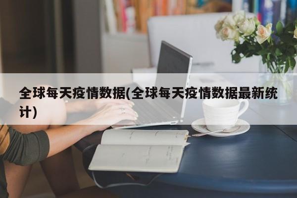 全球每天疫情数据(全球每天疫情数据最新统计)