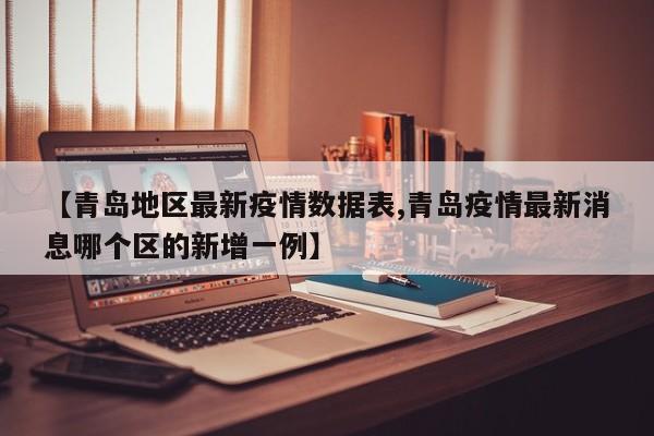 【青岛地区最新疫情数据表,青岛疫情最新消息哪个区的新增一例】
