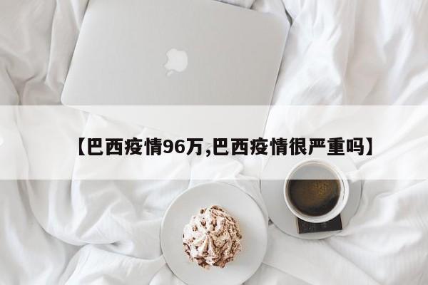 【巴西疫情96万,巴西疫情很严重吗】