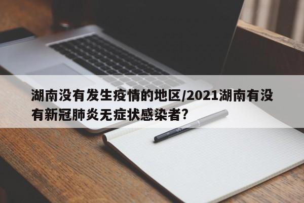 湖南没有发生疫情的地区/2021湖南有没有新冠肺炎无症状感染者?