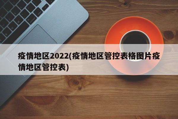 疫情地区2022(疫情地区管控表格图片疫情地区管控表)