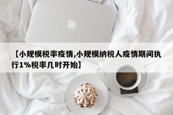 【小规模税率疫情,小规模纳税人疫情期间执行1%税率几时开始】