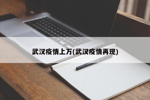 武汉疫情上万(武汉疫情再现)
