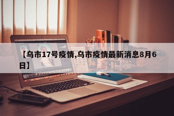 【乌市17号疫情,乌市疫情最新消息8月6日】
