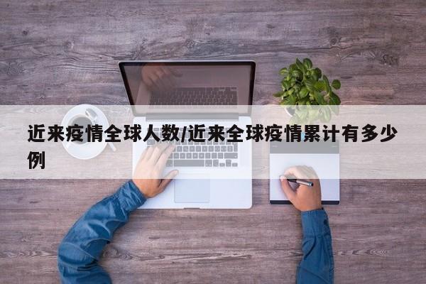 近来疫情全球人数/近来全球疫情累计有多少例