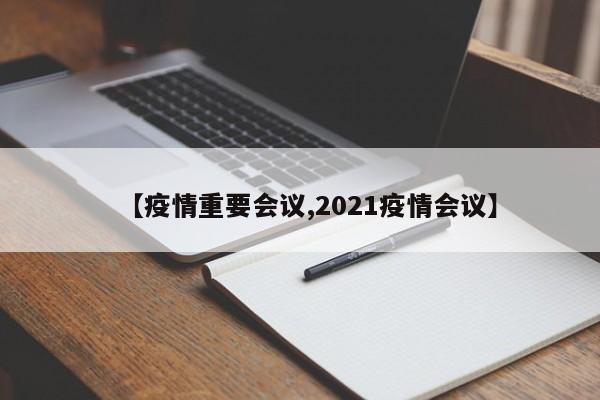 【疫情重要会议,2021疫情会议】