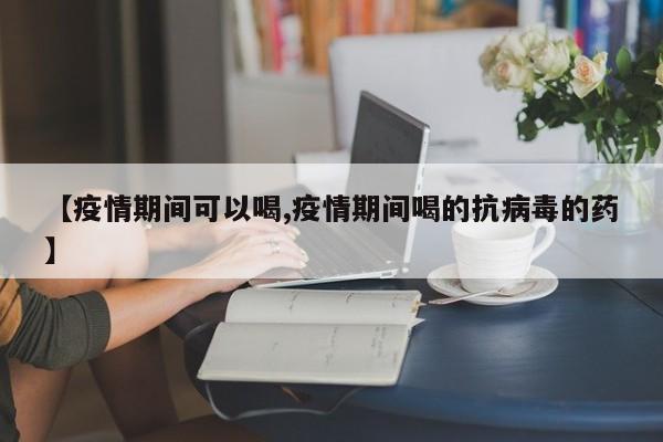【疫情期间可以喝,疫情期间喝的抗病毒的药】