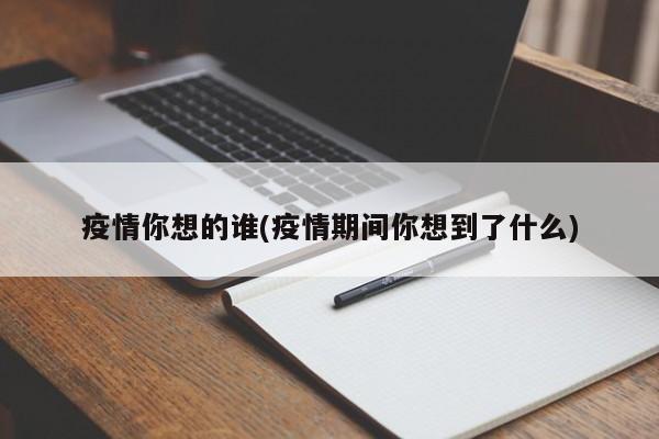 疫情你想的谁(疫情期间你想到了什么)