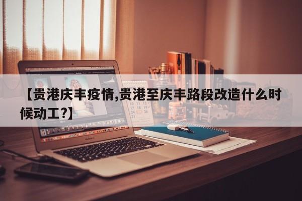 【贵港庆丰疫情,贵港至庆丰路段改造什么时候动工?】