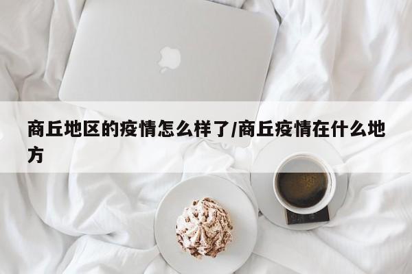 商丘地区的疫情怎么样了/商丘疫情在什么地方