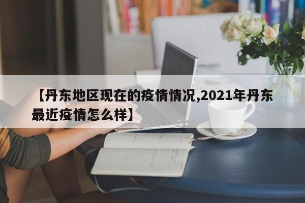 【丹东地区现在的疫情情况,2021年丹东最近疫情怎么样】