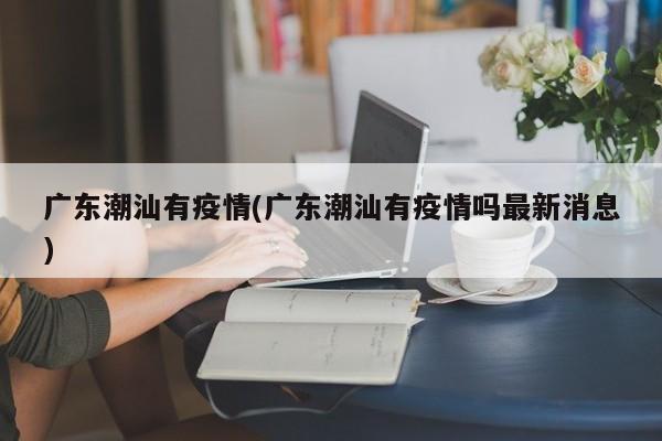 广东潮汕有疫情(广东潮汕有疫情吗最新消息)