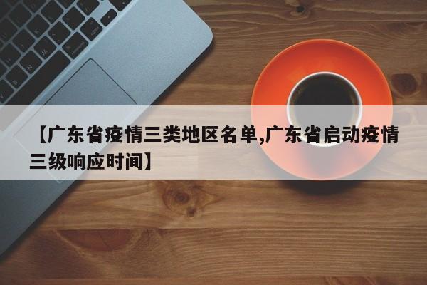 【广东省疫情三类地区名单,广东省启动疫情三级响应时间】